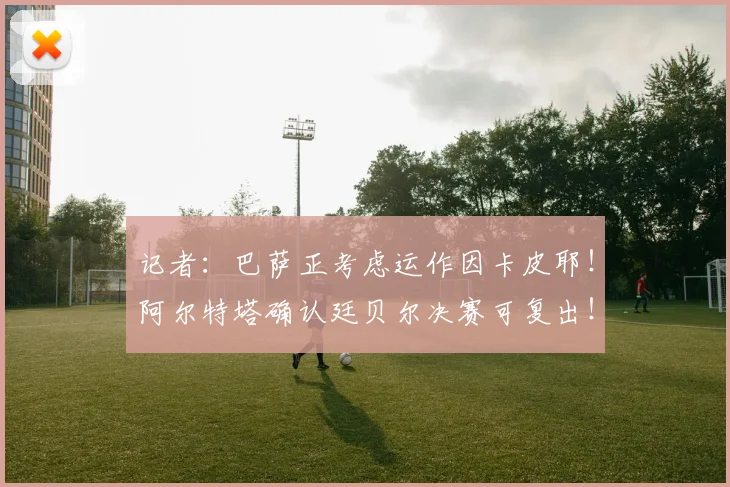 记者：巴萨正考虑运作因卡皮耶！阿尔特塔确认廷贝尔决赛可复出！