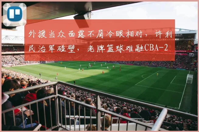外援当众面露不屑冷眼相对,许利民治军碰壁,老牌篮球难融CBA