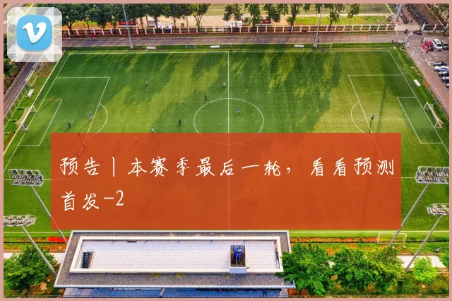 预告丨本赛季最后一轮，看看预测首发