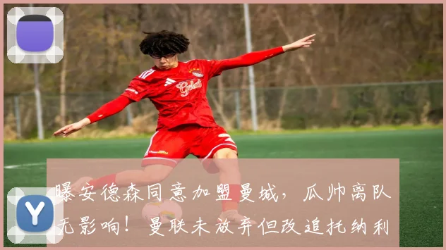 曝安德森同意加盟曼城,瓜帅离队无影响!曼联未放弃但改追托纳利