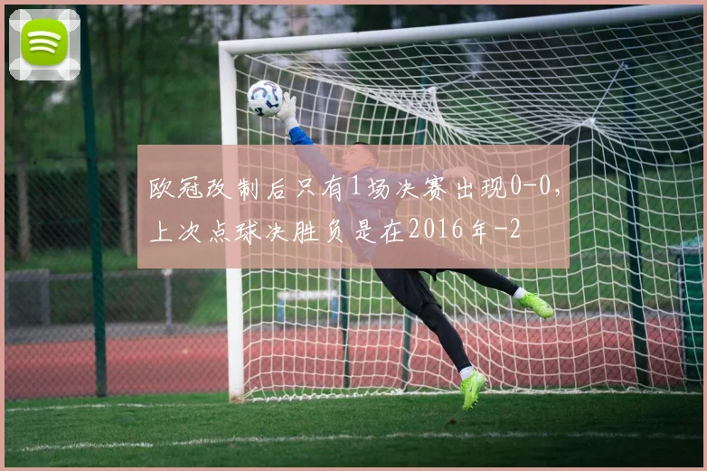 欧冠改制后只有1场决赛出现0-0,上次点球决胜负是在2016年