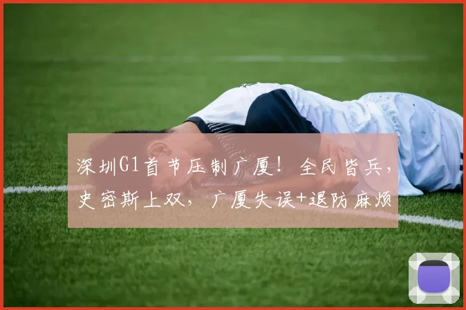 深圳G1首节压制广厦！全民皆兵，史密斯上双，广厦失误+退防麻烦