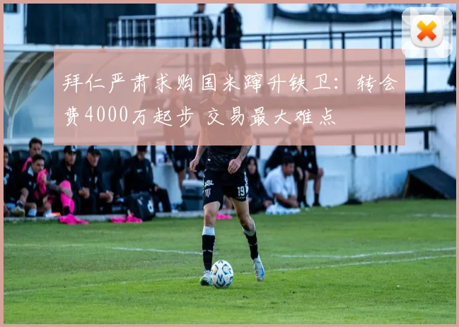 拜仁严肃求购国米蹿升铁卫：转会费4000万起步 交易最大难点