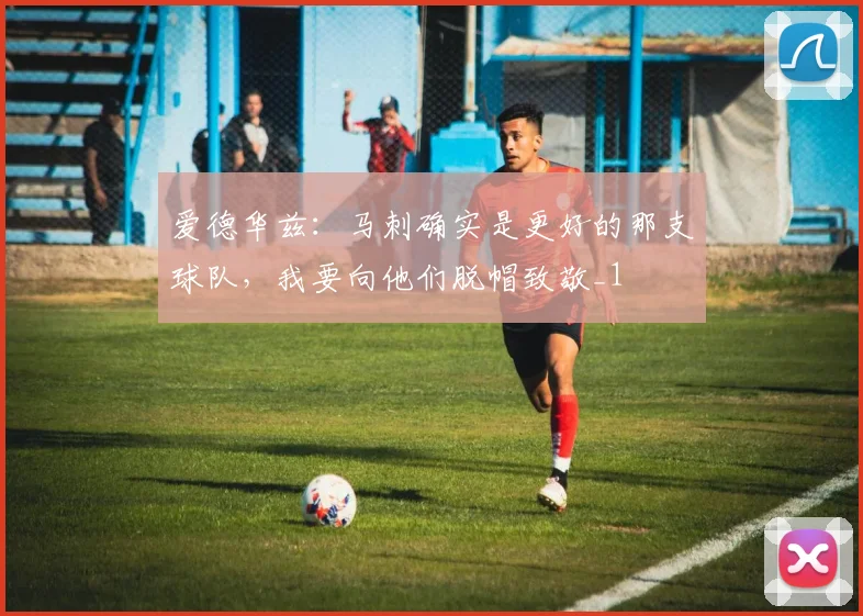 爱德华兹：马刺确实是更好的那支球队，我要向他们脱帽致敬_1