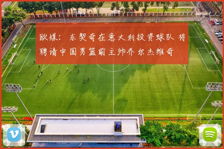 欧媒：东契奇在意大利投资球队 将聘请中国男篮前主帅乔尔杰维奇