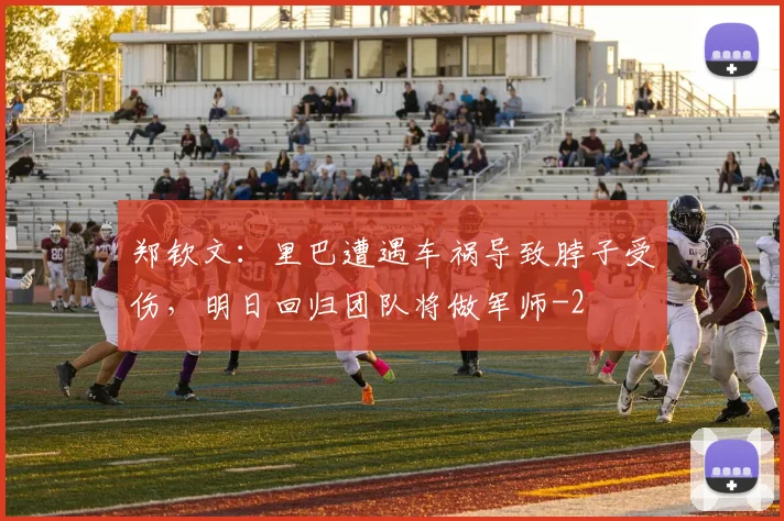 郑钦文：里巴遭遇车祸导致脖子受伤，明日回归团队将做军师