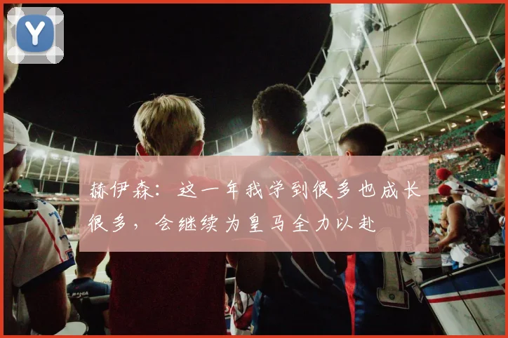 赫伊森：这一年我学到很多也成长很多，会继续为皇马全力以赴