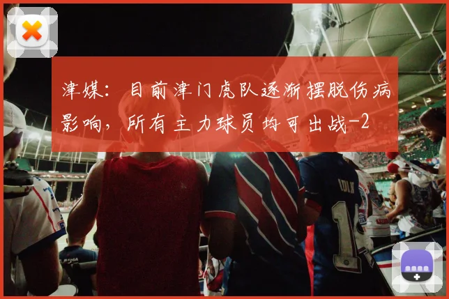 津媒:目前津门虎队逐渐摆脱伤病影响,所有主力球员均可出战