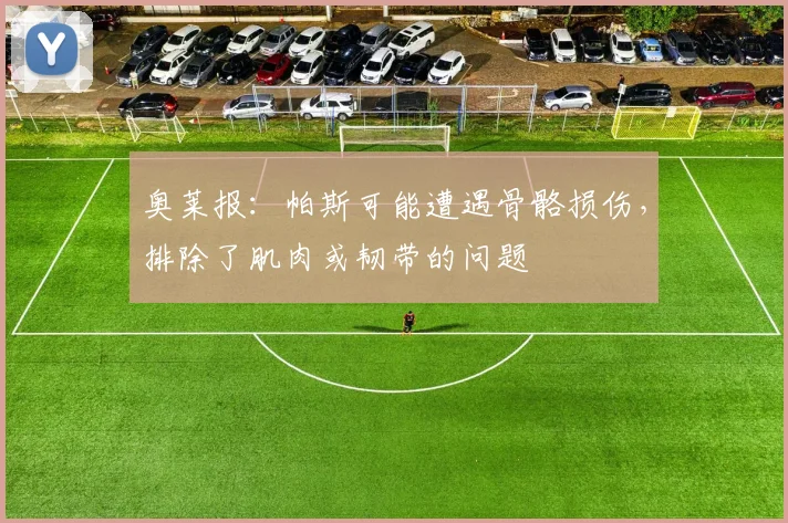 奥莱报：帕斯可能遭遇骨骼损伤，排除了肌肉或韧带的问题