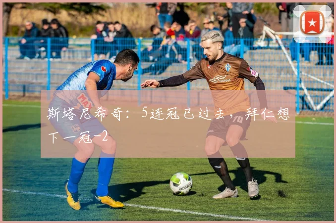 斯塔尼希奇：5连冠已过去，拜仁想下一冠