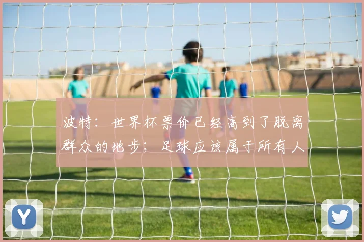波特:世界杯票价已经高到了脱离群众的地步;足球应该属于所有人