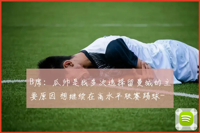 B席:瓜帅是我多次选择留曼城的主要原因 想继续在高水平联赛踢球