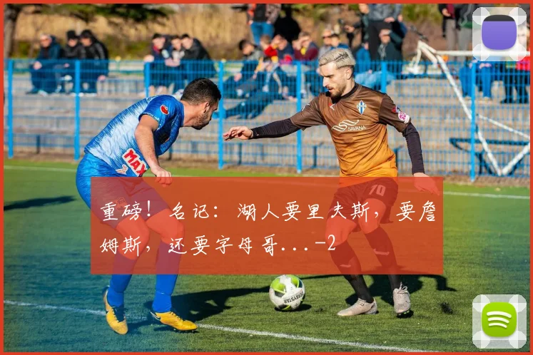 重磅！名记：湖人要里夫斯，要詹姆斯，还要字母哥...
